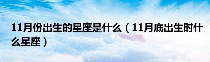 11月份出生的星座是什么（11月底出生時什么星座）