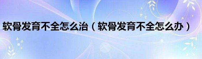 軟骨發(fā)育不全怎么治（軟骨發(fā)育不全怎么辦）
