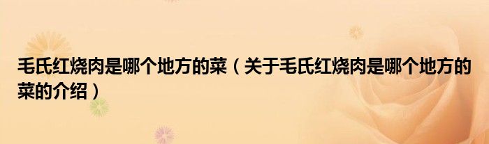 毛氏紅燒肉是哪個地方的菜（關(guān)于毛氏紅燒肉是哪個地方的菜的介紹）