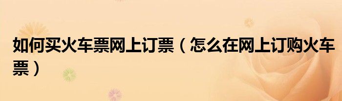 如何買火車票網(wǎng)上訂票（怎么在網(wǎng)上訂購火車票）