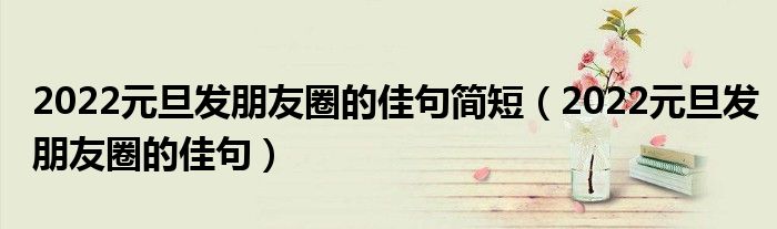 2022元旦發(fā)朋友圈的佳句簡(jiǎn)短（2022元旦發(fā)朋友圈的佳句）