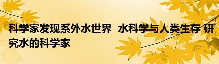 科學家發(fā)現(xiàn)系外水世界 水科學與人類生存 研究水的科學家