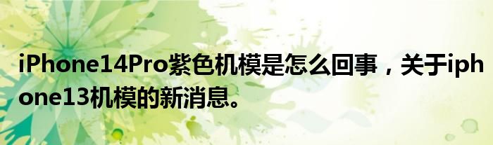 iPhone14Pro紫色機(jī)模是怎么回事，關(guān)于iphone13機(jī)模的新消息。