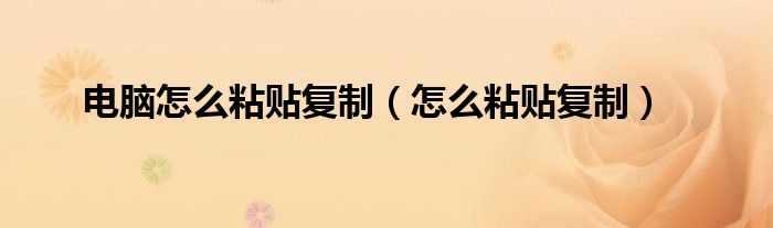 電腦怎么粘貼復(fù)制（怎么粘貼復(fù)制）