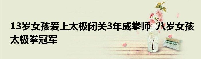 13歲女孩愛(ài)上太極閉關(guān)3年成拳師 八歲女孩太極拳冠軍