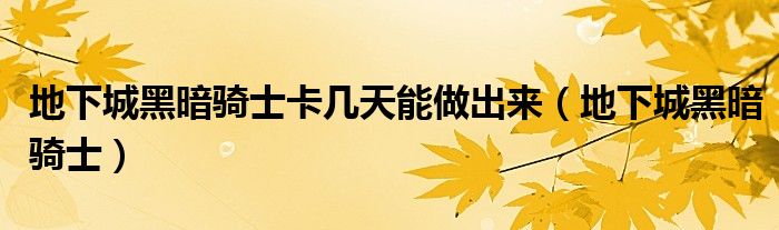 地下城黑暗騎士卡幾天能做出來（地下城黑暗騎士）