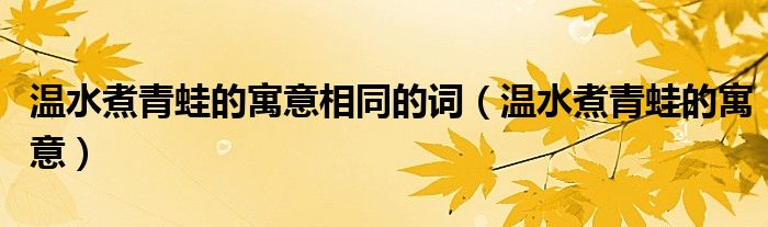 溫水煮青蛙的寓意相同的詞（溫水煮青蛙的寓意）