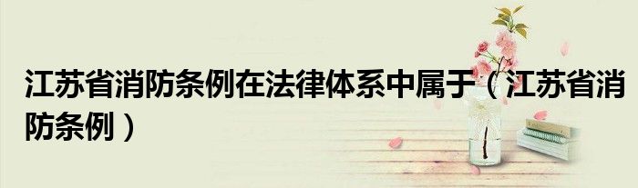 江蘇省消防條例在法律體系中屬于（江蘇省消防條例）