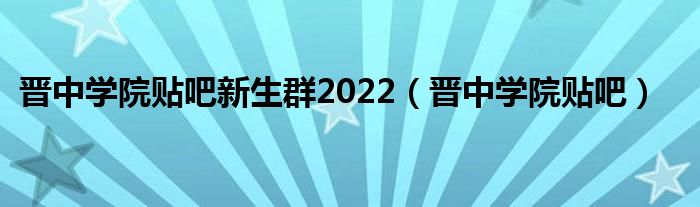 晉中學(xué)院貼吧新生群2022（晉中學(xué)院貼吧）