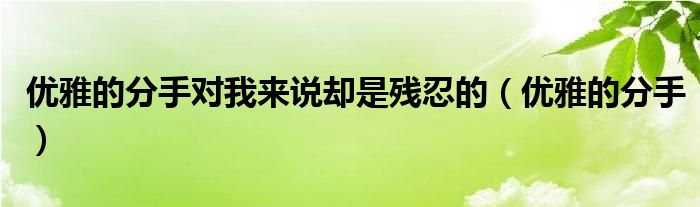 優(yōu)雅的分手對我來說卻是殘忍的（優(yōu)雅的分手）
