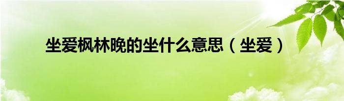 坐愛楓林晚的坐什么意思（坐愛）
