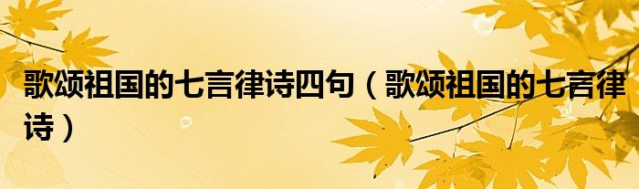 歌頌祖國(guó)的七言律詩(shī)四句（歌頌祖國(guó)的七言律詩(shī)）