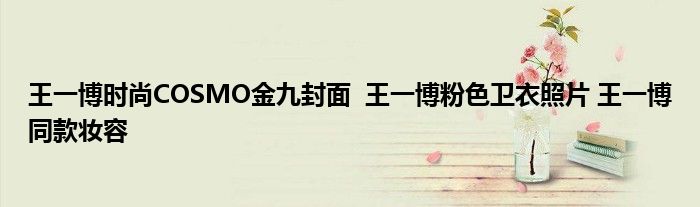 王一博時(shí)尚COSMO金九封面 王一博粉色衛(wèi)衣照片 王一博同款?yuàn)y容