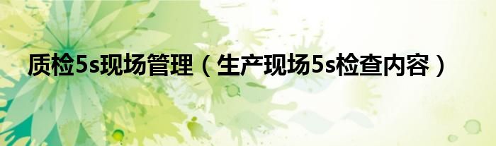 質(zhì)檢5s現(xiàn)場管理（生產(chǎn)現(xiàn)場5s檢查內(nèi)容）