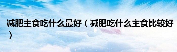 減肥主食吃什么最好（減肥吃什么主食比較好）