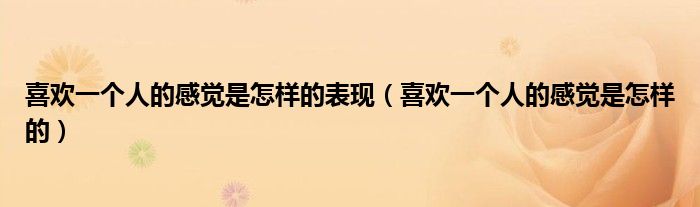喜歡一個人的感覺是怎樣的表現(xiàn)（喜歡一個人的感覺是怎樣的）