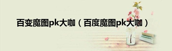 百變魔圖pk大咖（百度魔圖pk大咖）
