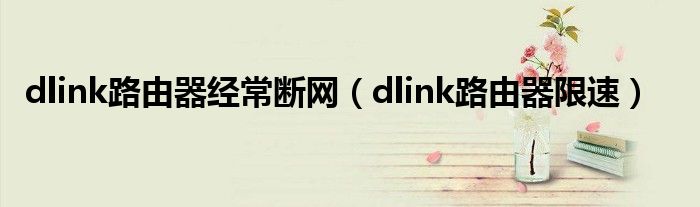 dlink路由器經(jīng)常斷網(wǎng)（dlink路由器限速）