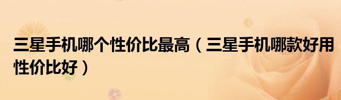 三星手機(jī)哪個性價比最高（三星手機(jī)哪款好用性價比好）