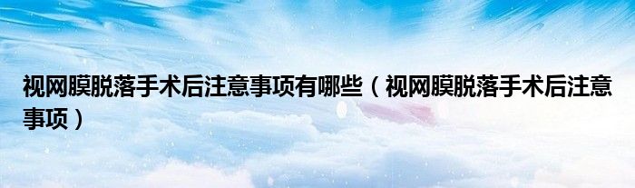 視網(wǎng)膜脫落手術(shù)后注意事項有哪些（視網(wǎng)膜脫落手術(shù)后注意事項）