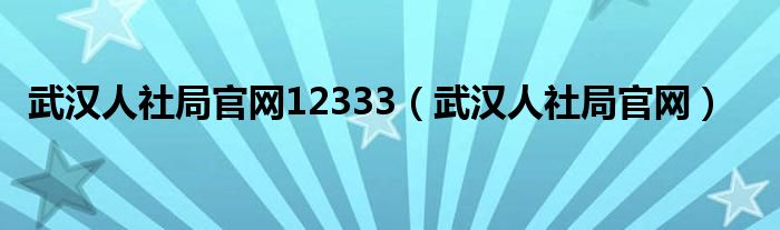 武漢人社局官網(wǎng)12333（武漢人社局官網(wǎng)）