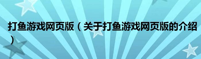 打魚(yú)游戲網(wǎng)頁(yè)版（關(guān)于打魚(yú)游戲網(wǎng)頁(yè)版的介紹）