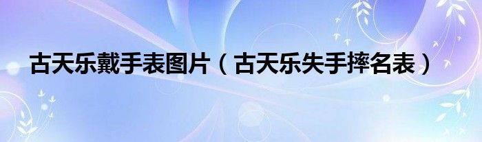 古天樂戴手表圖片（古天樂失手摔名表）