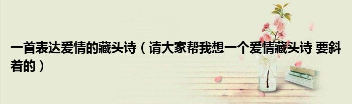 一首表達(dá)愛情的藏頭詩（請(qǐng)大家?guī)臀蚁胍粋€(gè)愛情藏頭詩 要斜著的）