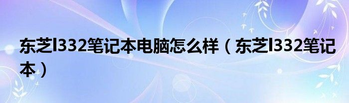 東芝l332筆記本電腦怎么樣（東芝l332筆記本）