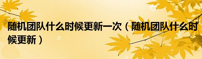 隨機(jī)團(tuán)隊(duì)什么時(shí)候更新一次（隨機(jī)團(tuán)隊(duì)什么時(shí)候更新）