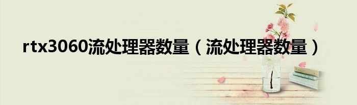 rtx3060流處理器數(shù)量（流處理器數(shù)量）