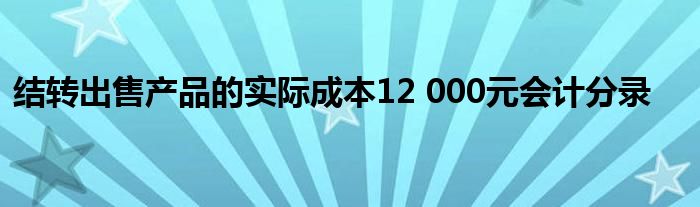 結(jié)轉(zhuǎn)出售產(chǎn)品的實(shí)際成本12 000元會計分錄