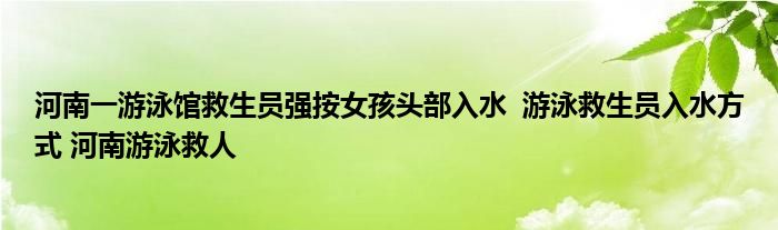 河南一游泳館救生員強(qiáng)按女孩頭部入水 游泳救生員入水方式 河南游泳救人