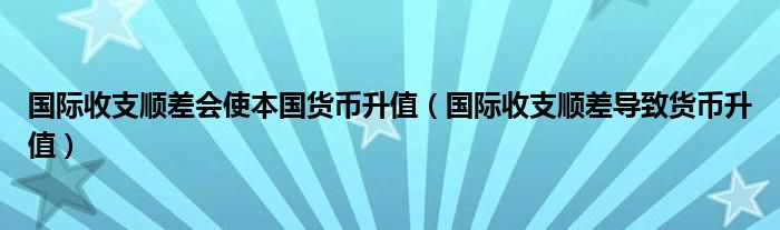 國際收支順差會使本國貨幣升值（國際收支順差導(dǎo)致貨幣升值）