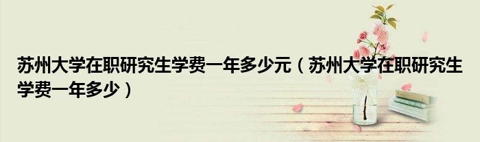 蘇州大學(xué)在職研究生學(xué)費(fèi)一年多少元（蘇州大學(xué)在職研究生學(xué)費(fèi)一年多少）