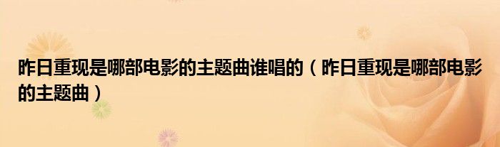 昨日重現(xiàn)是哪部電影的主題曲誰唱的（昨日重現(xiàn)是哪部電影的主題曲）