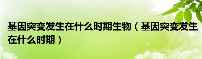 基因突變發(fā)生在什么時期生物（基因突變發(fā)生在什么時期）