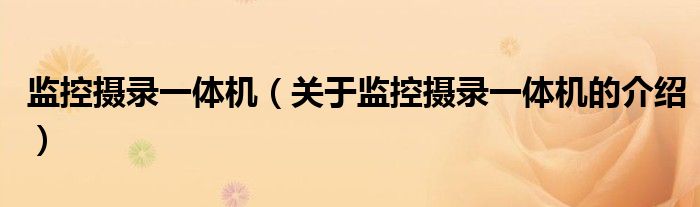 監(jiān)控攝錄一體機(jī)（關(guān)于監(jiān)控攝錄一體機(jī)的介紹）