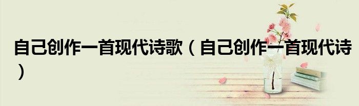 自己創(chuàng)作一首現(xiàn)代詩(shī)歌（自己創(chuàng)作一首現(xiàn)代詩(shī)）