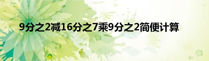 9分之2減16分之7乘9分之2簡(jiǎn)便計(jì)算