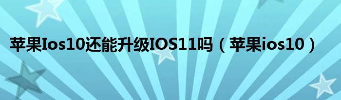 蘋(píng)果Ios10還能升級(jí)IOS11嗎（蘋(píng)果ios10）
