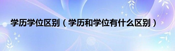 學(xué)歷學(xué)位區(qū)別（學(xué)歷和學(xué)位有什么區(qū)別）