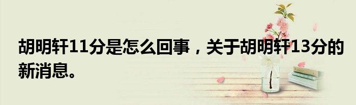 胡明軒11分是怎么回事，關(guān)于胡明軒13分的新消息。