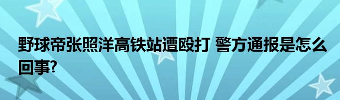 野球帝張照洋高鐵站遭毆打 警方通報(bào)是怎么回事?