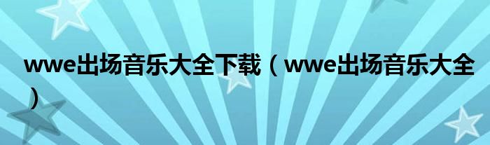 wwe出場(chǎng)音樂(lè)大全下載（wwe出場(chǎng)音樂(lè)大全）