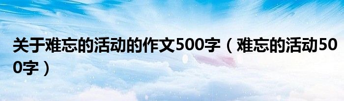 關于難忘的活動的作文500字（難忘的活動500字）