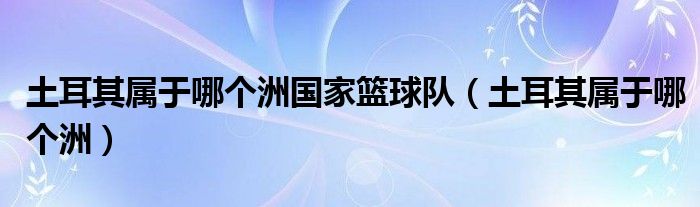 土耳其屬于哪個洲國家籃球隊(duì)（土耳其屬于哪個洲）