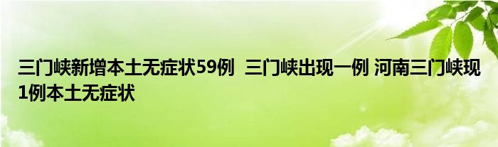 三門峽新增本土無癥狀59例 三門峽出現(xiàn)一例 河南三門峽現(xiàn)1例本土無癥狀