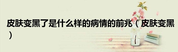 皮膚變黑了是什么樣的病情的前兆（皮膚變黑）