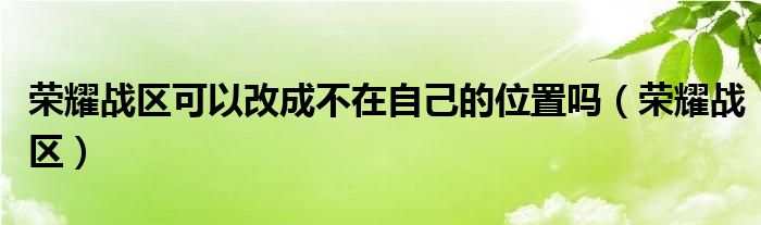 榮耀戰(zhàn)區(qū)可以改成不在自己的位置嗎（榮耀戰(zhàn)區(qū)）